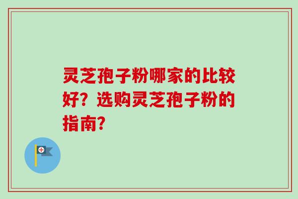 灵芝孢子粉哪家的比较好？选购灵芝孢子粉的指南？