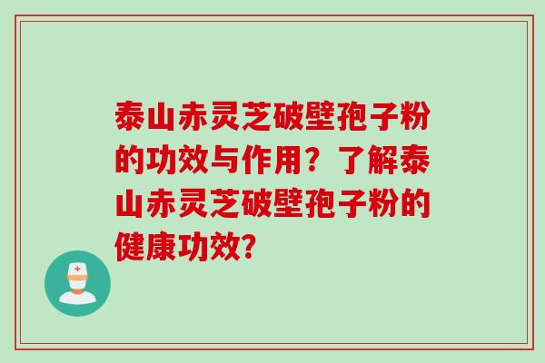 泰山赤灵芝破壁孢子粉的功效与作用？了解泰山赤灵芝破壁孢子粉的健康功效？