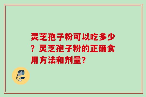 灵芝孢子粉可以吃多少?灵芝孢子粉的正确食用方法和剂量? 灵芝孢子粉可以吃多少?灵芝孢子粉的正确食用方法和剂量?