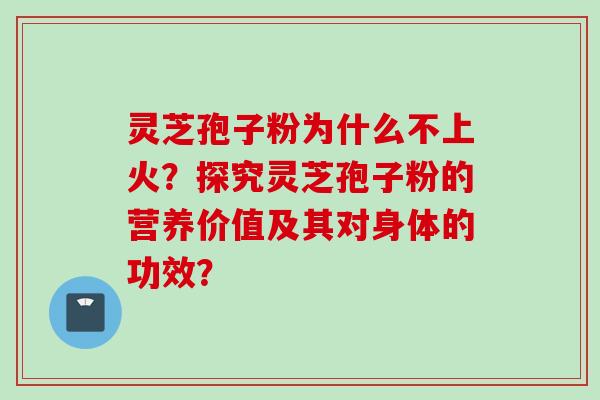 灵芝孢子粉为什么不上火？探究灵芝孢子粉的营养价值及其对身体的功效？