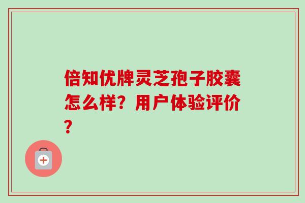 倍知优牌灵芝孢子胶囊怎么样？用户体验评价？