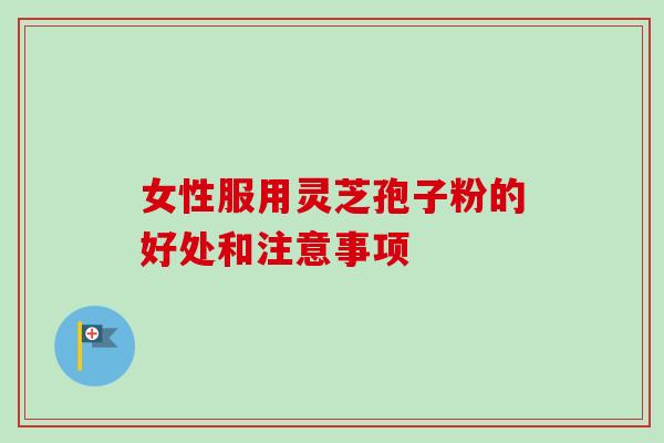女性服用灵芝孢子粉的好处和注意事项