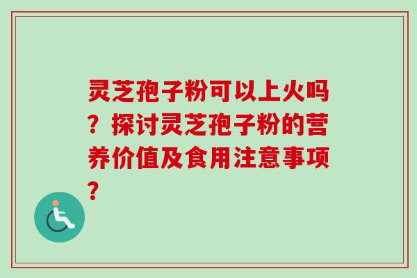 灵芝孢子粉可以上火吗？探讨灵芝孢子粉的营养价值及食用注意事项？