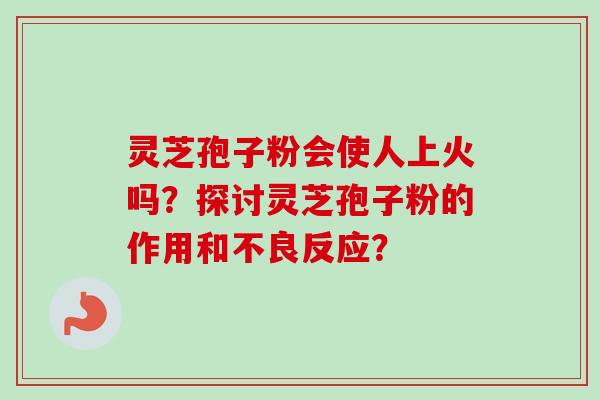 灵芝孢子粉会使人上火吗?探讨灵芝孢子粉的作用和不良反应? 灵芝孢子粉会使人上火吗?探讨灵芝孢子粉的作用和不良反应?