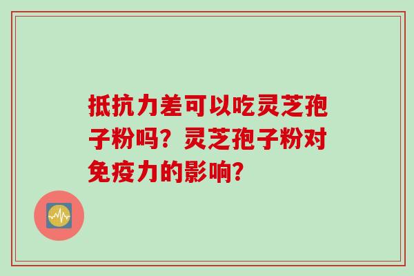 抵抗力差可以吃灵芝孢子粉吗？灵芝孢子粉对免疫力的影响？