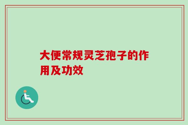 大便常规灵芝孢子的作用及功效