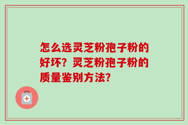 怎么选灵芝粉孢子粉的好坏？灵芝粉孢子粉的质量鉴别方法？