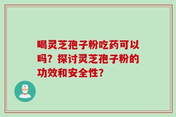 喝灵芝孢子粉吃药可以吗？探讨灵芝孢子粉的功效和安全性？