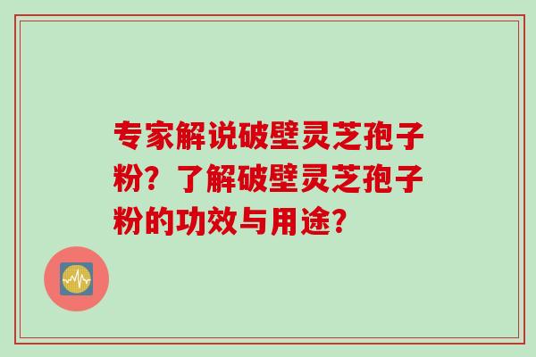 专家解说破壁灵芝孢子粉?了解破壁灵芝孢子粉的功效与用途? 专家解说破壁灵芝孢子粉?了解破壁灵芝孢子粉的功效与用途?