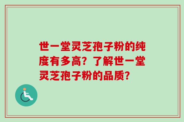 世一堂灵芝孢子粉的纯度有多高？了解世一堂灵芝孢子粉的品质？