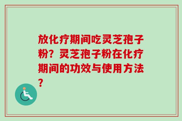 放化疗期间吃灵芝孢子粉？灵芝孢子粉在化疗期间的功效与使用方法？
