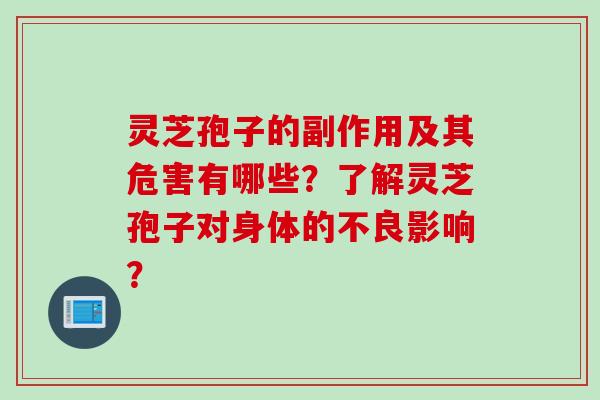 灵芝孢子的副作用及其危害有哪些？了解灵芝孢子对身体的不良影响？