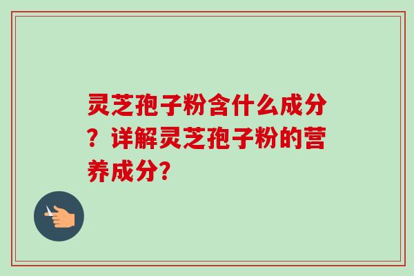 灵芝孢子粉含什么成分？详解灵芝孢子粉的营养成分？