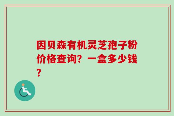 因贝森有机灵芝孢子粉价格查询？一盒多少钱？