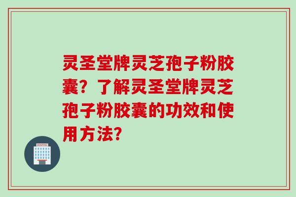 灵圣堂牌灵芝孢子粉胶囊？了解灵圣堂牌灵芝孢子粉胶囊的功效和使用方法？