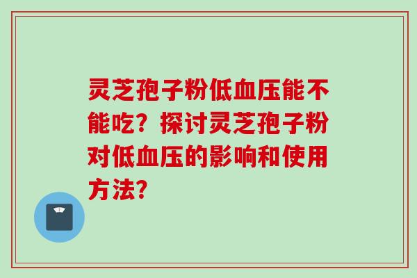 灵芝孢子粉低血压能不能吃？探讨灵芝孢子粉对低血压的影响和使用方法？