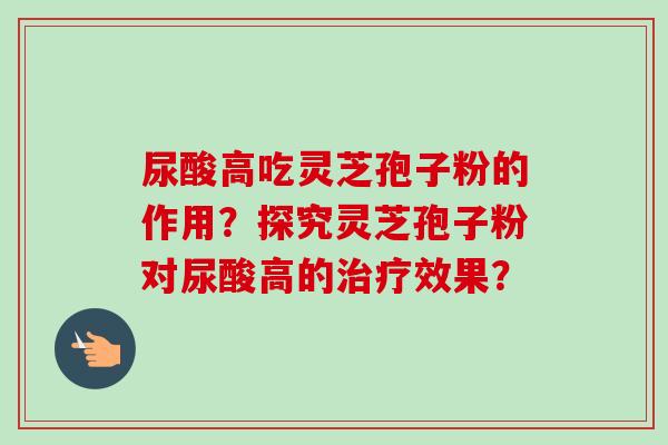 尿酸高吃灵芝孢子粉的作用？探究灵芝孢子粉对尿酸高的治疗效果？
