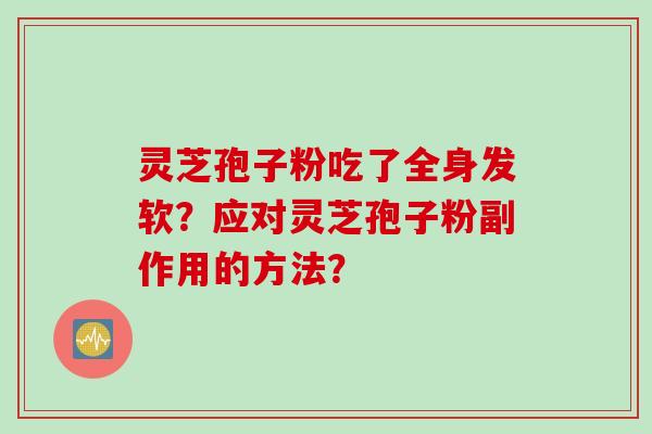 灵芝孢子粉吃了全身发软?应对灵芝孢子粉副作用的方法? 灵芝孢子粉吃了全身发软?应对灵芝孢子粉副作用的方法?
