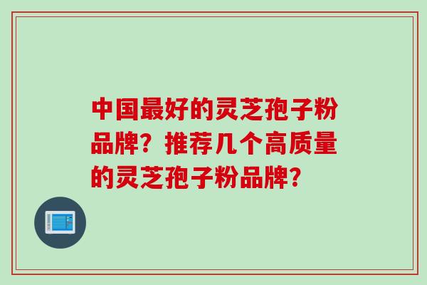 中国最好的灵芝孢子粉品牌？推荐几个高质量的灵芝孢子粉品牌？