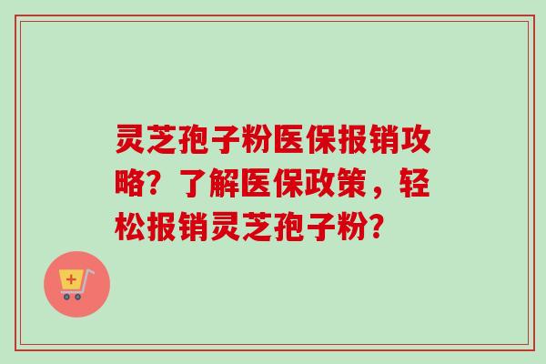 灵芝孢子粉医保报销攻略?了解医保政策,轻松报销灵芝孢子粉? 灵芝孢子粉医保报销攻略?了解医保政策,轻松报销灵芝孢子粉?