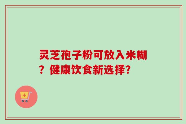 灵芝孢子粉可放入米糊？健康饮食新选择？
