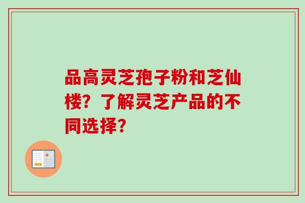 品高灵芝孢子粉和芝仙楼？了解灵芝产品的不同选择？