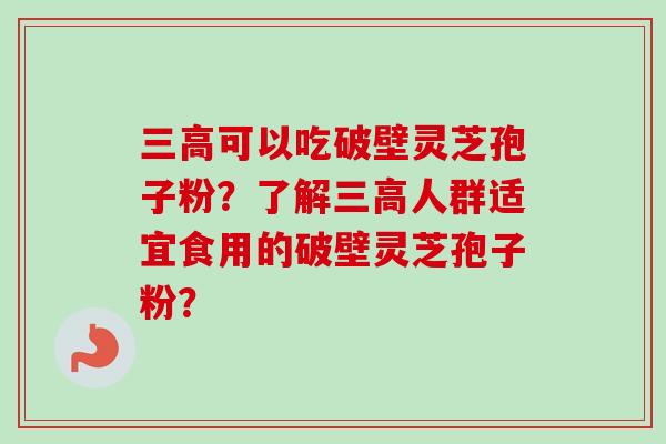 三高可以吃破壁灵芝孢子粉？了解三高人群适宜食用的破壁灵芝孢子粉？