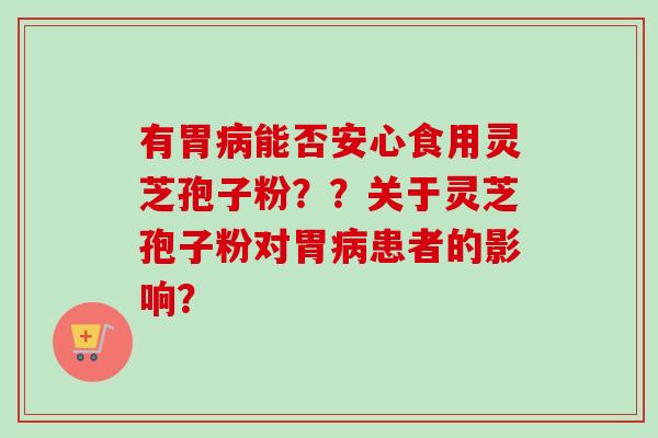 有胃病能否安心食用灵芝孢子粉？？关于灵芝孢子粉对胃病患者的影响？