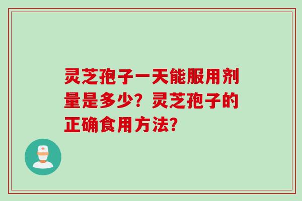 灵芝孢子一天能服用剂量是多少？灵芝孢子的正确食用方法？