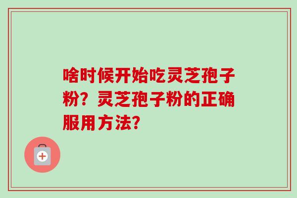 啥时候开始吃灵芝孢子粉？灵芝孢子粉的正确服用方法？