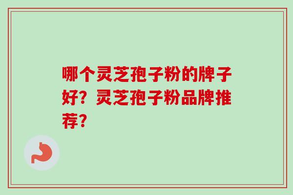哪个灵芝孢子粉的牌子好？灵芝孢子粉品牌推荐？