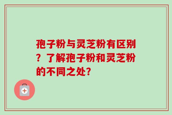 孢子粉与灵芝粉有区别？了解孢子粉和灵芝粉的不同之处？