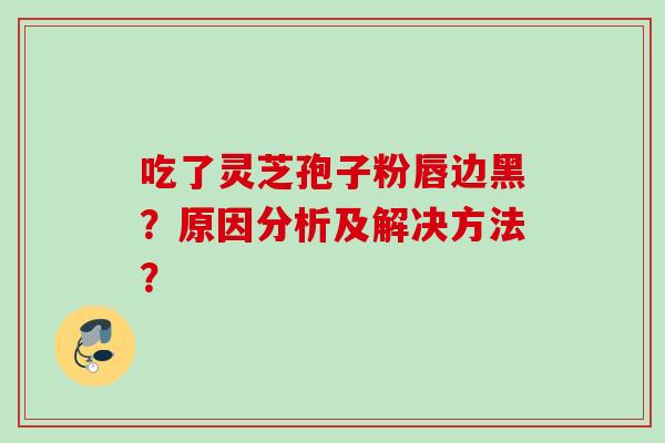 吃了灵芝孢子粉唇边黑？原因分析及解决方法？