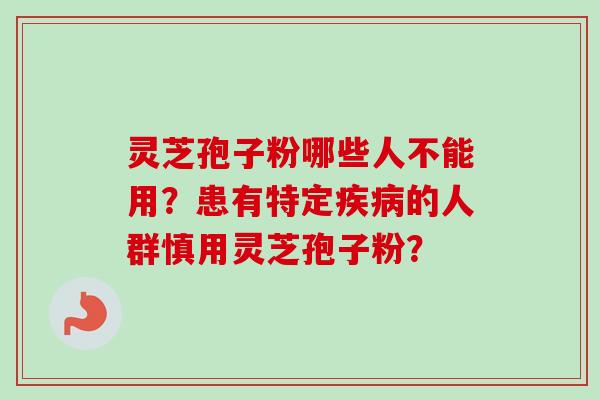 灵芝孢子粉哪些人不能用？患有特定疾病的人群慎用灵芝孢子粉？