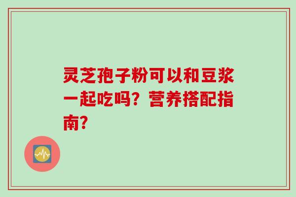 灵芝孢子粉可以和豆浆一起吃吗？营养搭配指南？