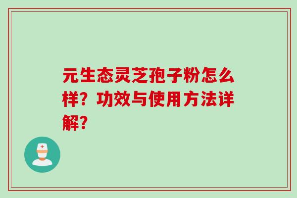 元生态灵芝孢子粉怎么样？功效与使用方法详解？