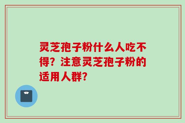 灵芝孢子粉什么人吃不得？注意灵芝孢子粉的适用人群？
