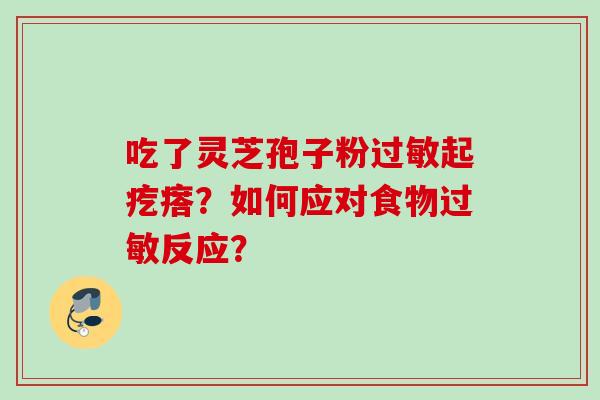 吃了灵芝孢子粉过敏起疙瘩？如何应对食物过敏反应？
