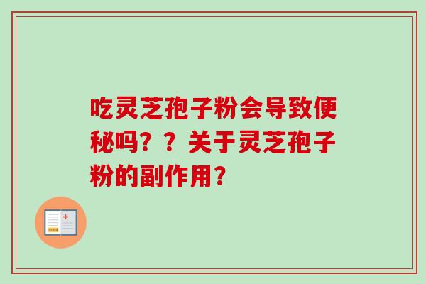 吃灵芝孢子粉会导致便秘吗？？关于灵芝孢子粉的副作用？