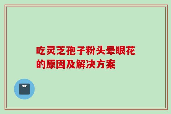 吃灵芝孢子粉头晕眼花的原因及解决方案