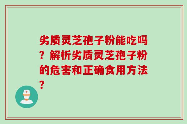 劣质灵芝孢子粉能吃吗？解析劣质灵芝孢子粉的危害和正确食用方法？