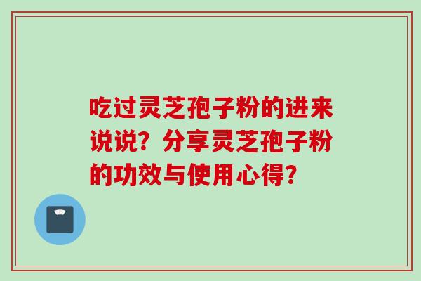 吃过灵芝孢子粉的进来说说？分享灵芝孢子粉的功效与使用心得？