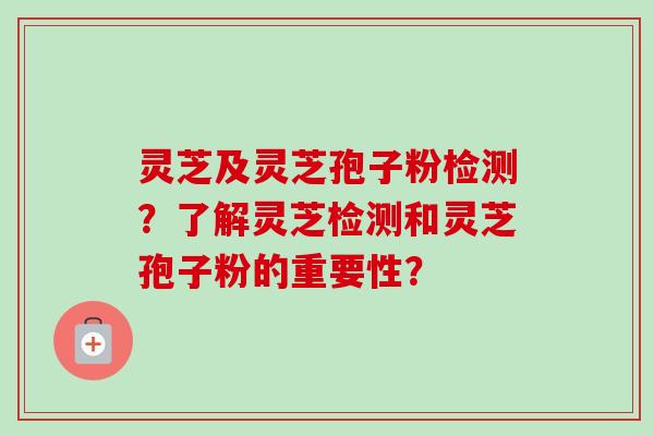灵芝及灵芝孢子粉检测？了解灵芝检测和灵芝孢子粉的重要性？