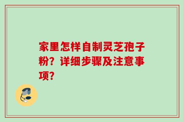 家里怎样自制灵芝孢子粉？详细步骤及注意事项？