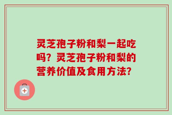 灵芝孢子粉和梨一起吃吗？灵芝孢子粉和梨的营养价值及食用方法？