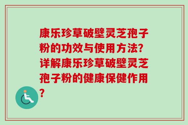 康乐珍草破壁灵芝孢子粉的功效与使用方法？详解康乐珍草破壁灵芝孢子粉的健康保健作用？