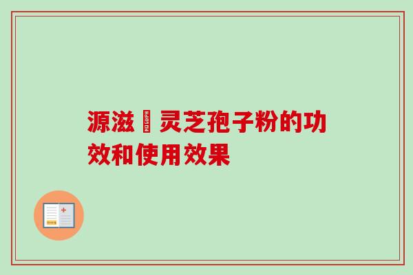 源滋湶灵芝孢子粉的功效和使用效果