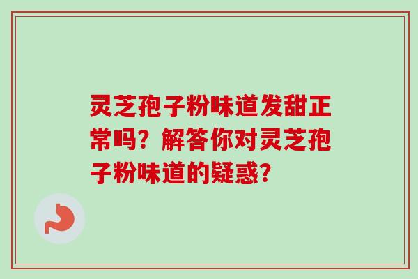 灵芝孢子粉味道发甜正常吗？解答你对灵芝孢子粉味道的疑惑？
