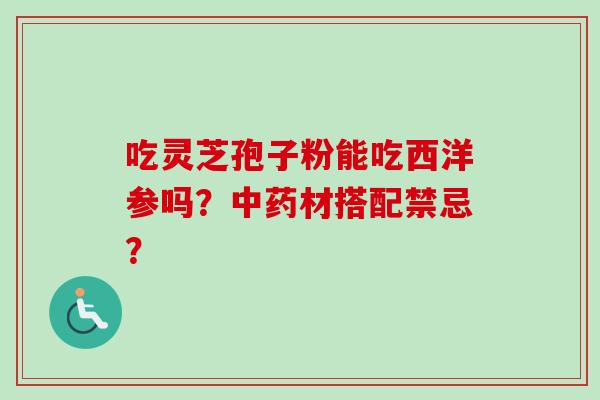 吃灵芝孢子粉能吃西洋参吗？中药材搭配禁忌？