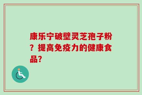 康乐宁破壁灵芝孢子粉？提高免疫力的健康食品？